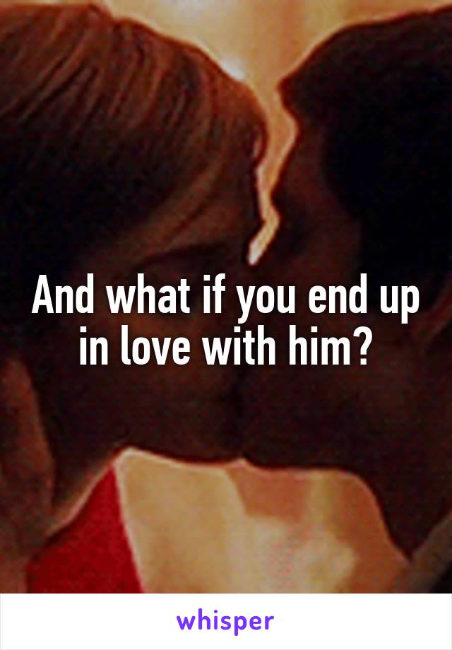And what if you end up in love with him?