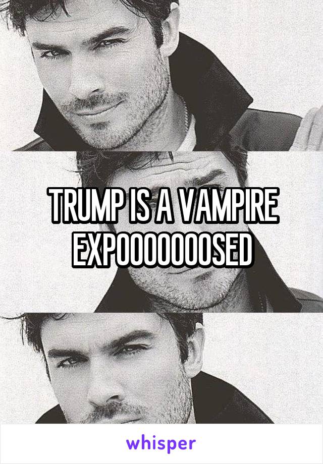 TRUMP IS A VAMPIRE EXPOOOOOOOSED