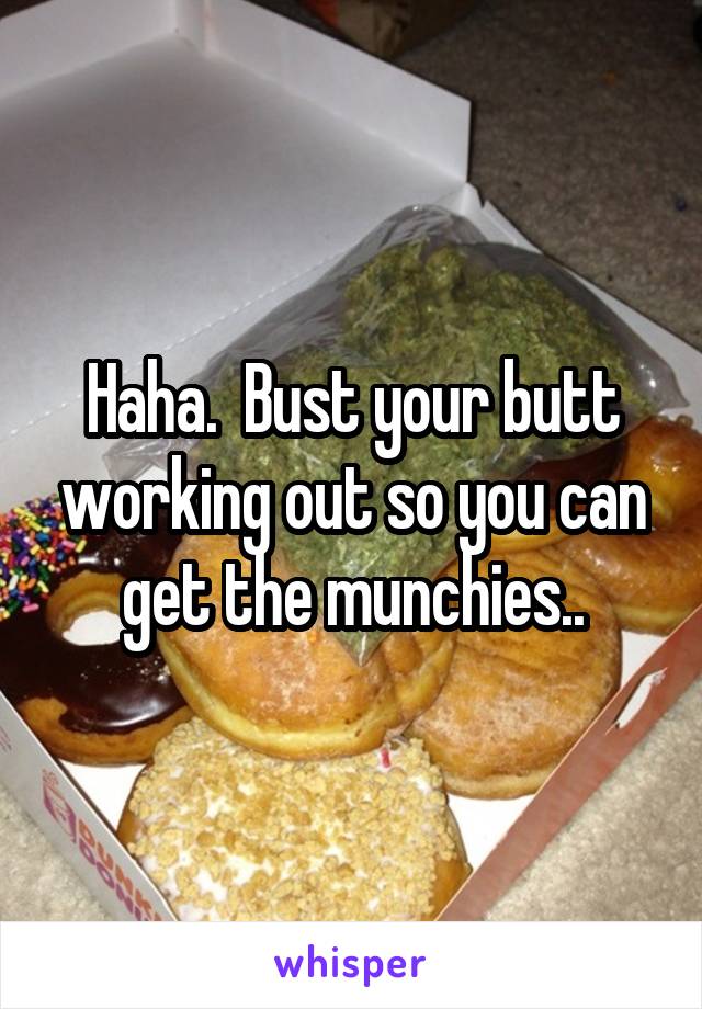 Haha.  Bust your butt working out so you can get the munchies..