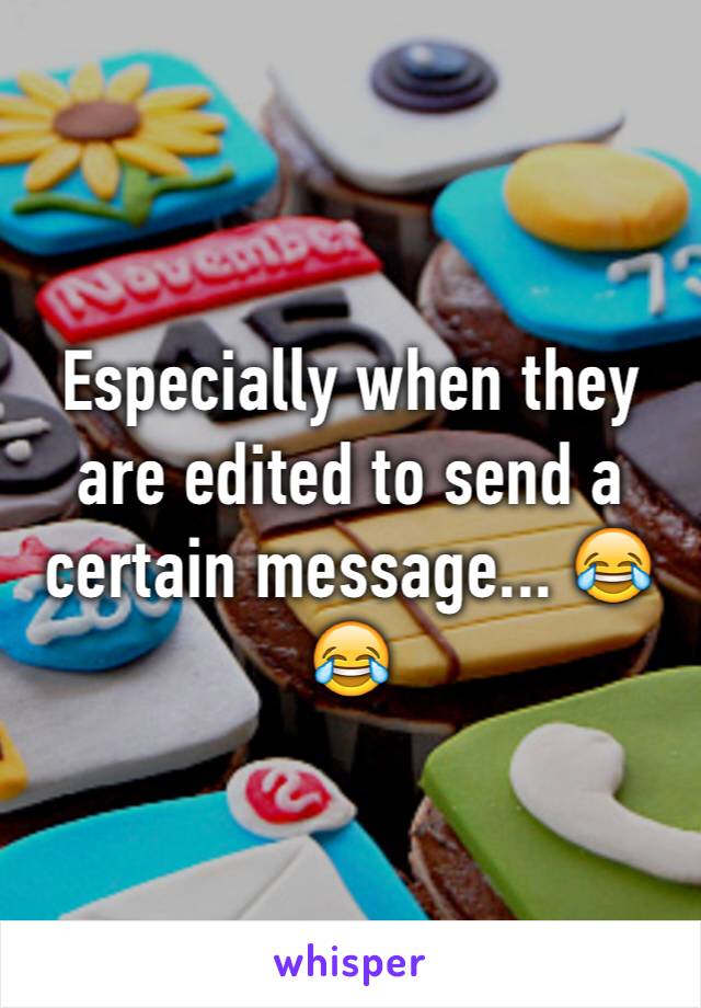 Especially when they are edited to send a certain message... 😂😂