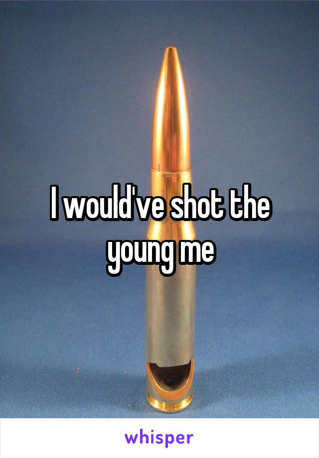 I would've shot the young me