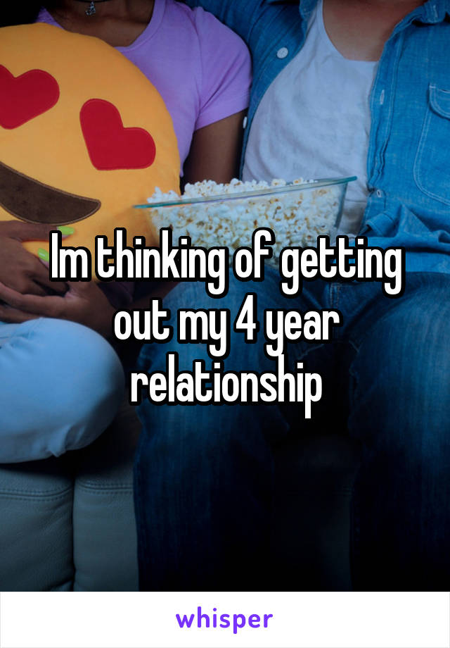 Im thinking of getting out my 4 year relationship