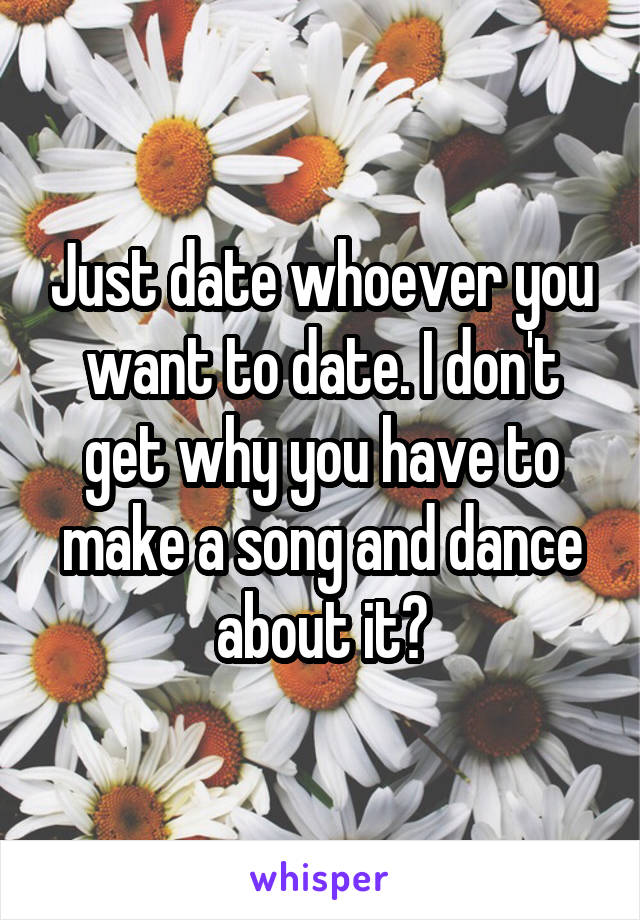 Just date whoever you want to date. I don't get why you have to make a song and dance about it?