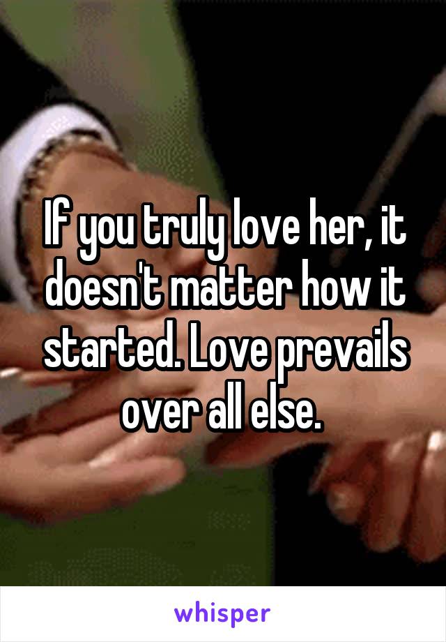 If you truly love her, it doesn't matter how it started. Love prevails over all else. 