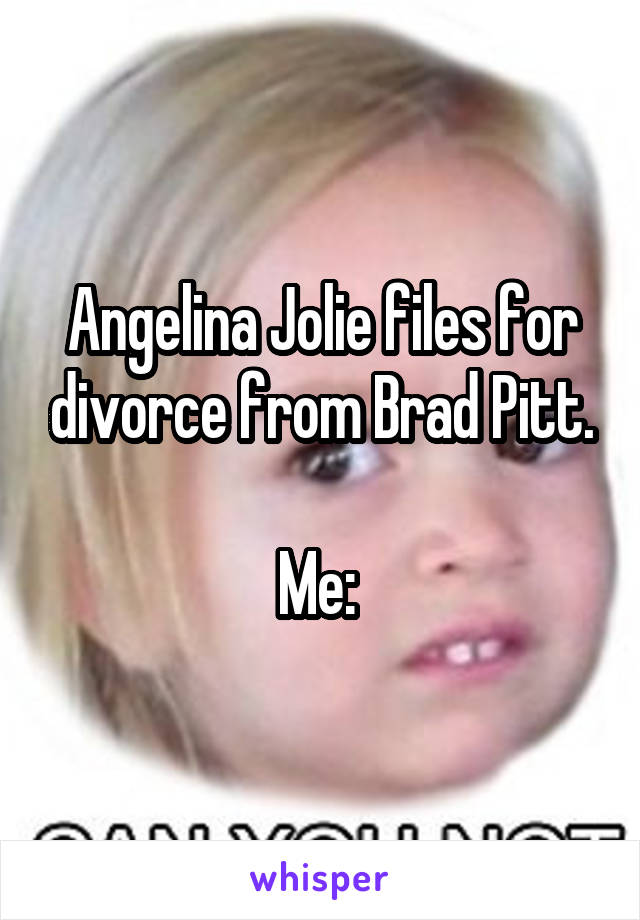 Angelina Jolie files for divorce from Brad Pitt.

Me: 