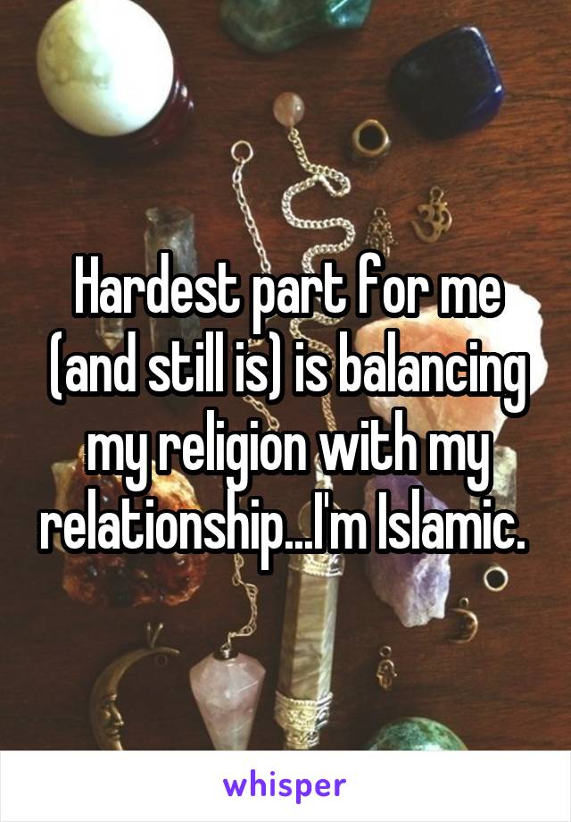 Hardest part for me (and still is) is balancing my religion with my relationship...I'm Islamic. 