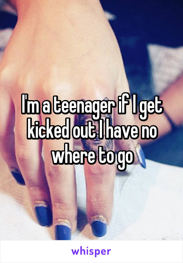 I'm a teenager if I get kicked out I have no where to go