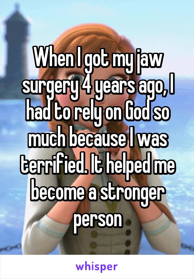 When I got my jaw surgery 4 years ago, I had to rely on God so much because I was terrified. It helped me become a stronger person