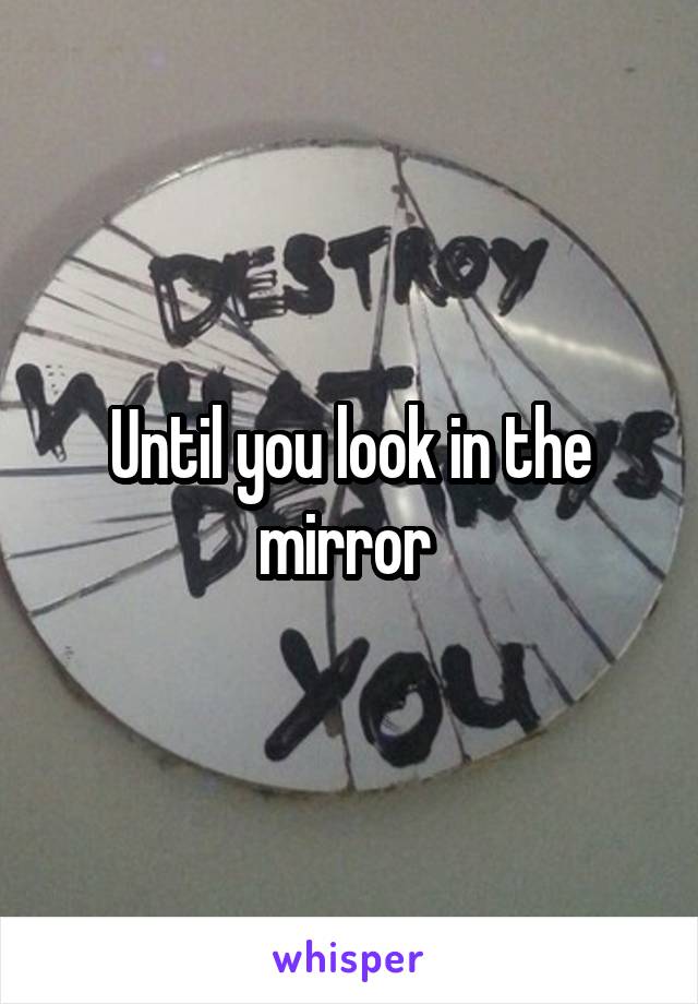 Until you look in the mirror 