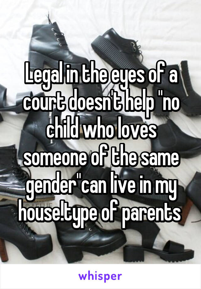 Legal in the eyes of a court doesn't help "no child who loves someone of the same gender"can live in my house!type of parents 