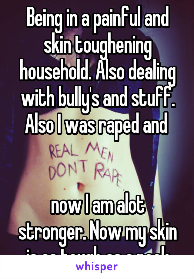 Being in a painful and skin toughening household. Also dealing with bully's and stuff.
Also I was raped and 


now I am alot stronger. Now my skin is as tough as a rock