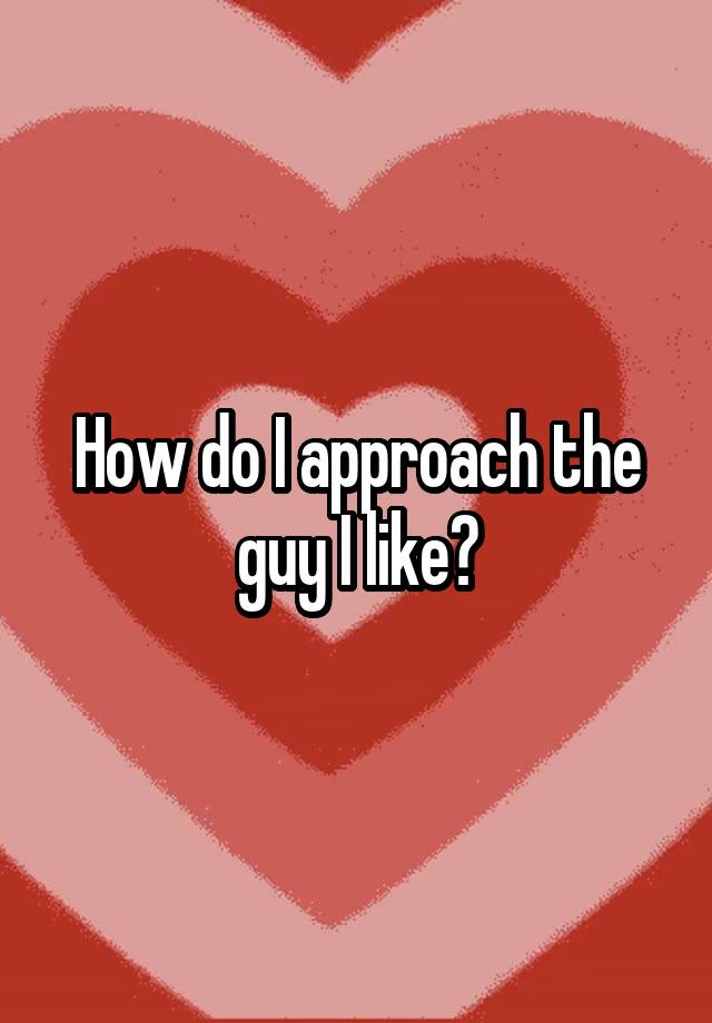 how-do-i-approach-the-guy-i-like