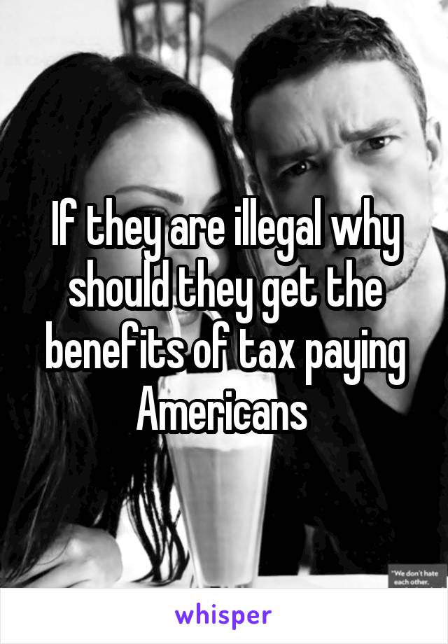 If they are illegal why should they get the benefits of tax paying Americans 