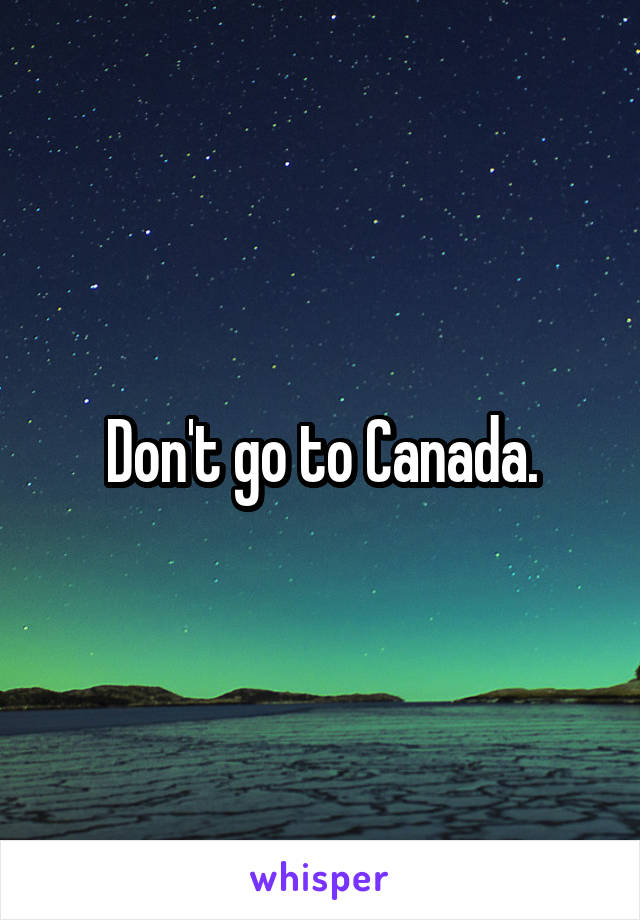 Don't go to Canada.