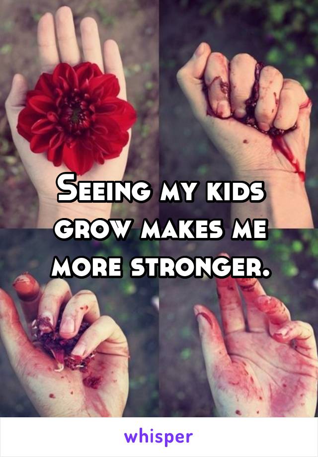 Seeing my kids grow makes me more stronger.