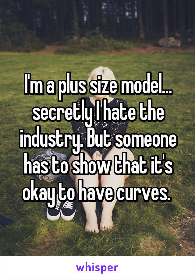 I'm a plus size model... secretly I hate the industry. But someone has to show that it's okay to have curves. 