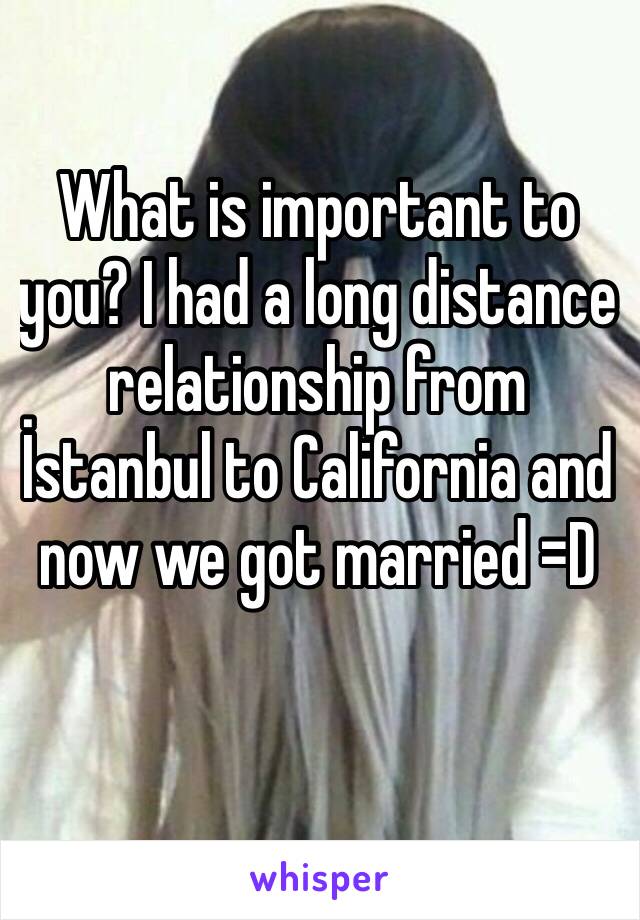 What is important to you? I had a long distance relationship from İstanbul to California and now we got married =D
