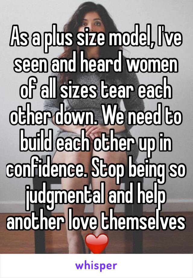 As a plus size model, I've seen and heard women of all sizes tear each other down. We need to build each other up in confidence. Stop being so judgmental and help another love themselves ❤️