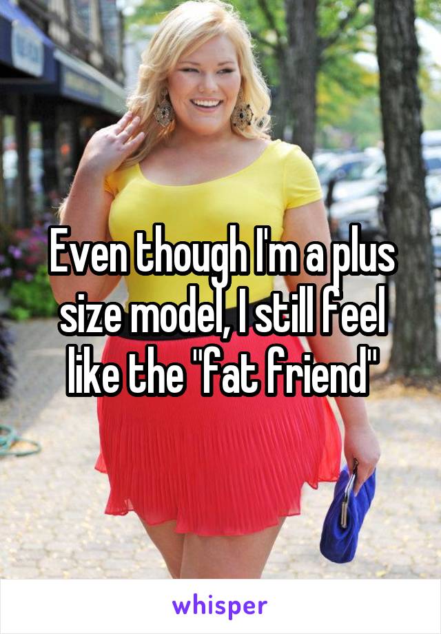 Even though I'm a plus size model, I still feel like the "fat friend"