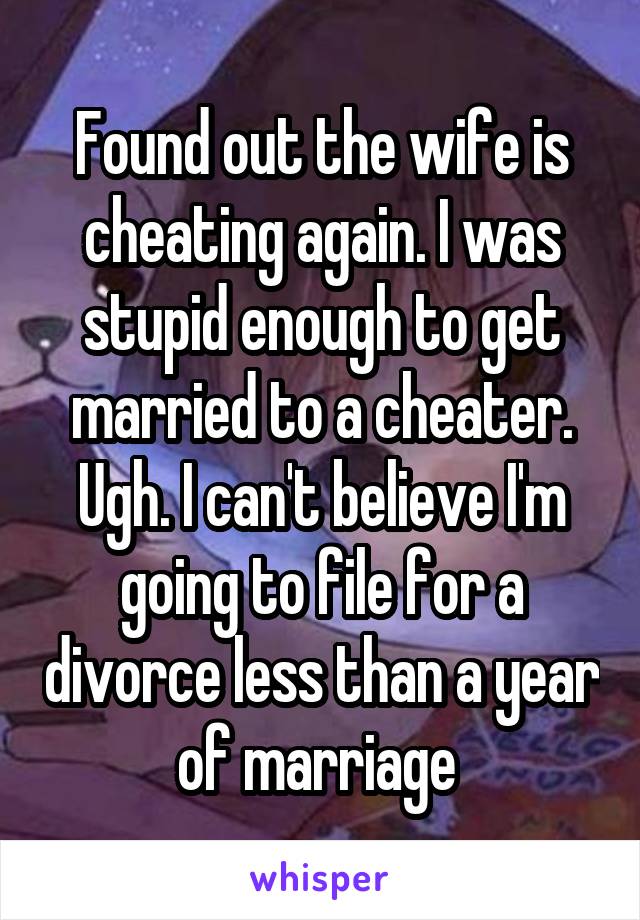 Found out the wife is cheating again. I was stupid enough to get married to a cheater. Ugh. I can't believe I'm going to file for a divorce less than a year of marriage 