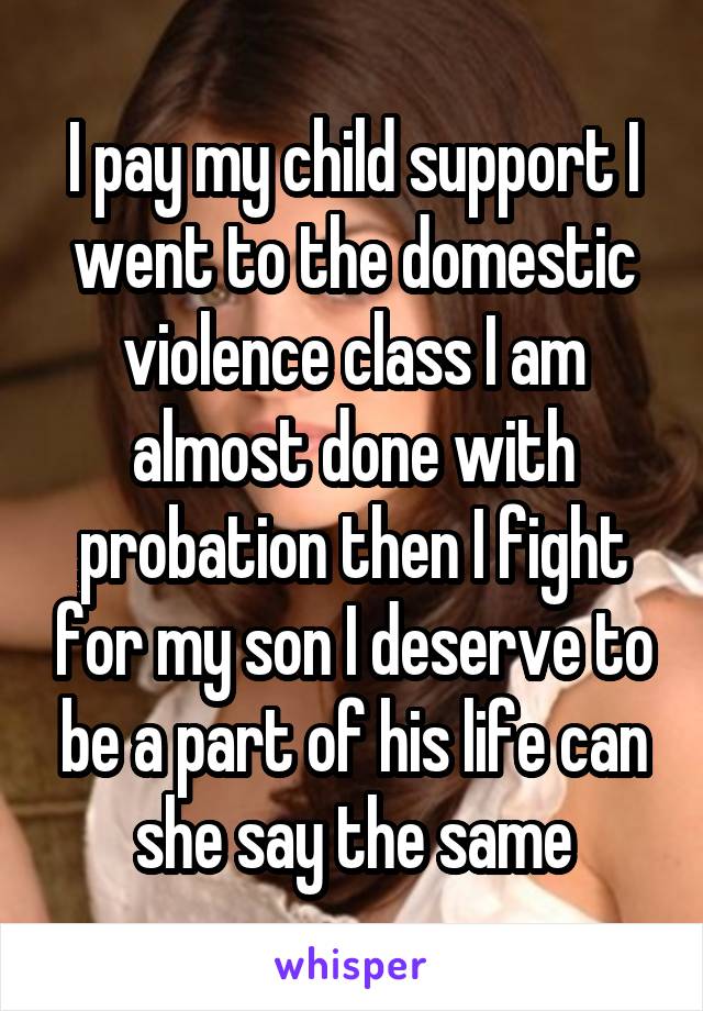 I pay my child support I went to the domestic violence class I am almost done with probation then I fight for my son I deserve to be a part of his life can she say the same