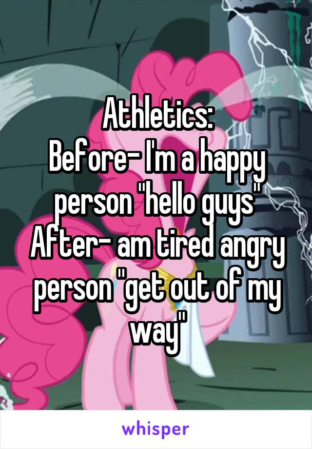 Athletics:
Before- I'm a happy person "hello guys"
After- am tired angry person "get out of my way"