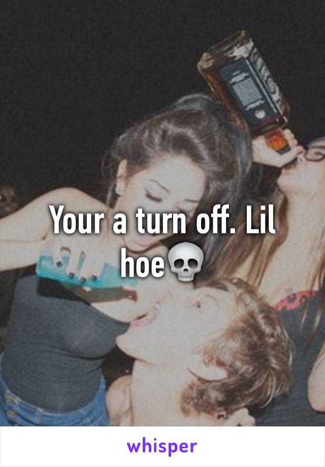 Your a turn off. Lil hoe💀