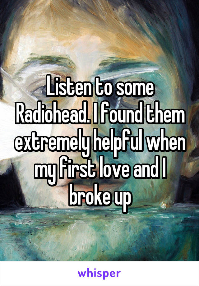 Listen to some Radiohead. I found them extremely helpful when my first love and I broke up