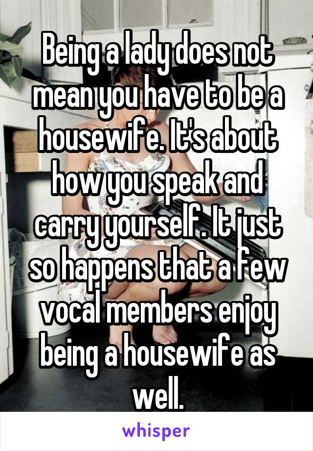 Being a lady does not mean you have to be a housewife. It's about how you speak and carry yourself. It just so happens that a few vocal members enjoy being a housewife as well.