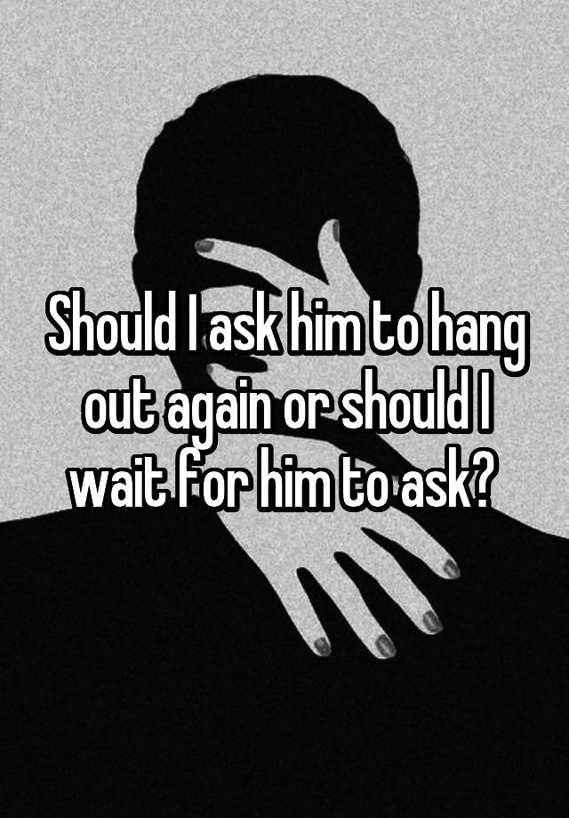 should-i-ask-him-to-hang-out-again-or-should-i-wait-for-him-to-ask