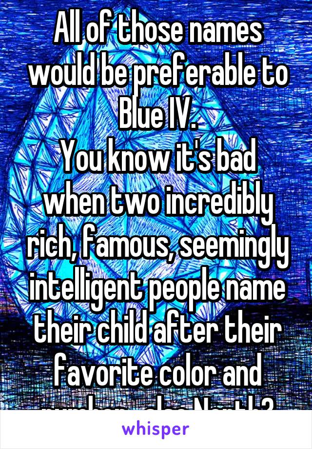 All of those names would be preferable to Blue IV.
You know it's bad when two incredibly rich, famous, seemingly intelligent people name their child after their favorite color and number.. also North?