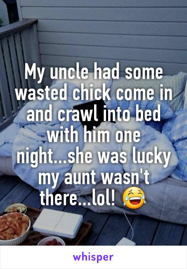 My uncle had some wasted chick come in and crawl into bed with him one night...she was lucky my aunt wasn't there...lol! 😂