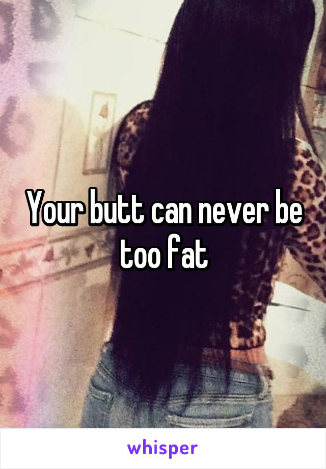Your butt can never be too fat