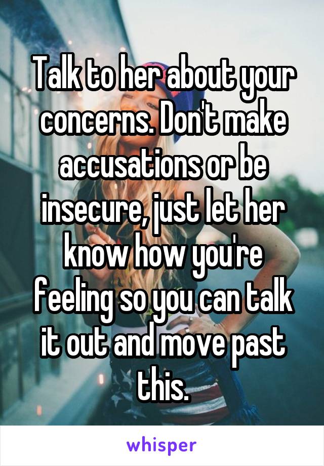 Talk to her about your concerns. Don't make accusations or be insecure, just let her know how you're feeling so you can talk it out and move past this.