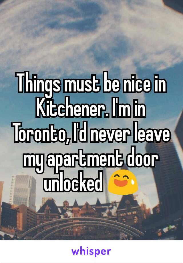 Things must be nice in Kitchener. I'm in Toronto, I'd never leave my apartment door unlocked 😅