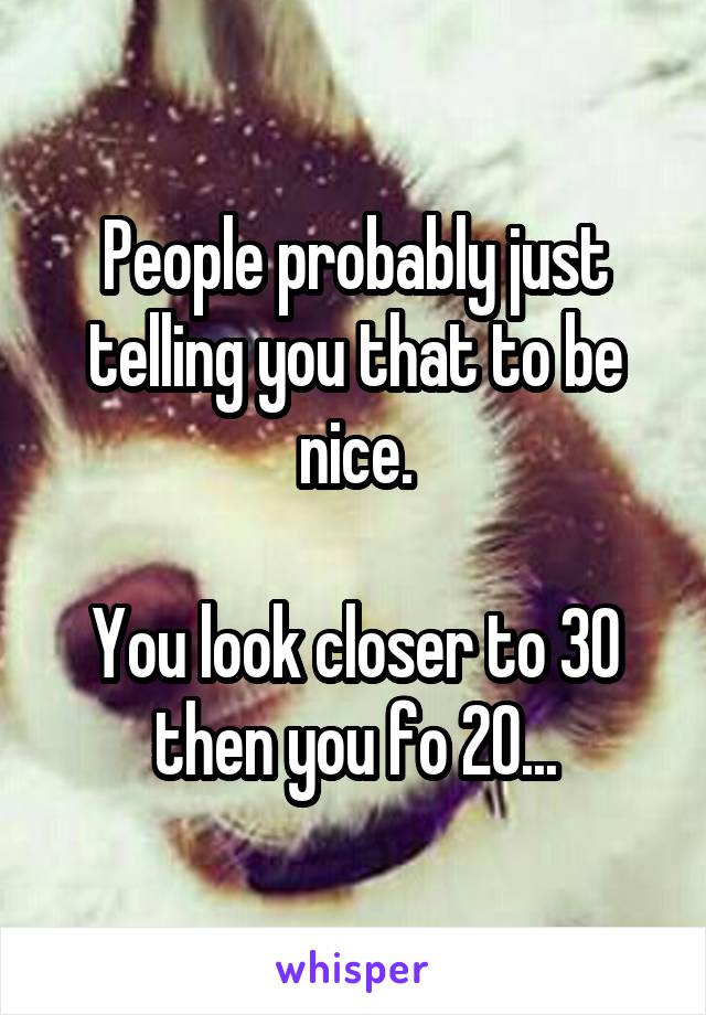 People probably just telling you that to be nice.

You look closer to 30 then you fo 20...