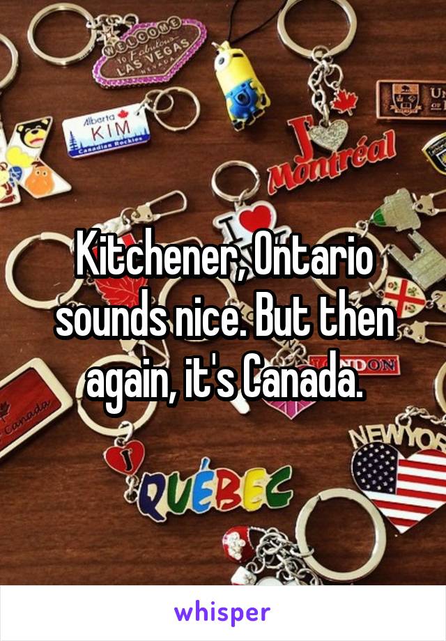 Kitchener, Ontario sounds nice. But then again, it's Canada.