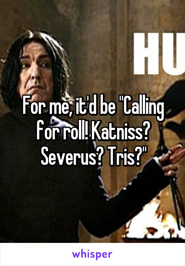 For me, it'd be "Calling for roll! Katniss? Severus? Tris?"