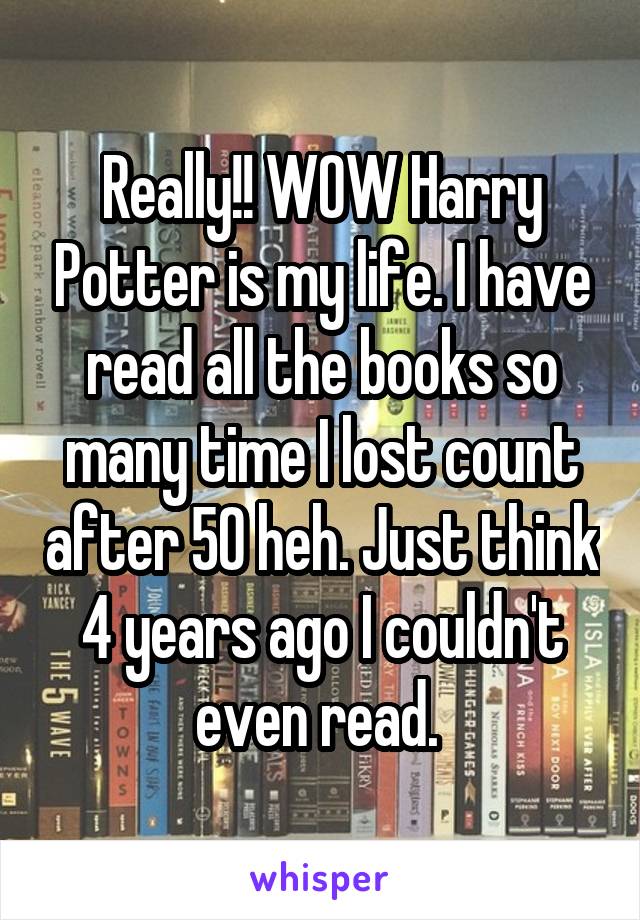 Really!! WOW Harry Potter is my life. I have read all the books so many time I lost count after 50 heh. Just think 4 years ago I couldn't even read. 