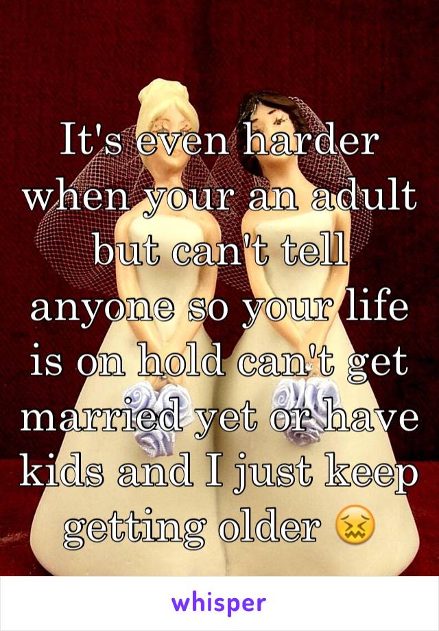 It's even harder when your an adult but can't tell anyone so your life is on hold can't get married yet or have kids and I just keep getting older 😖