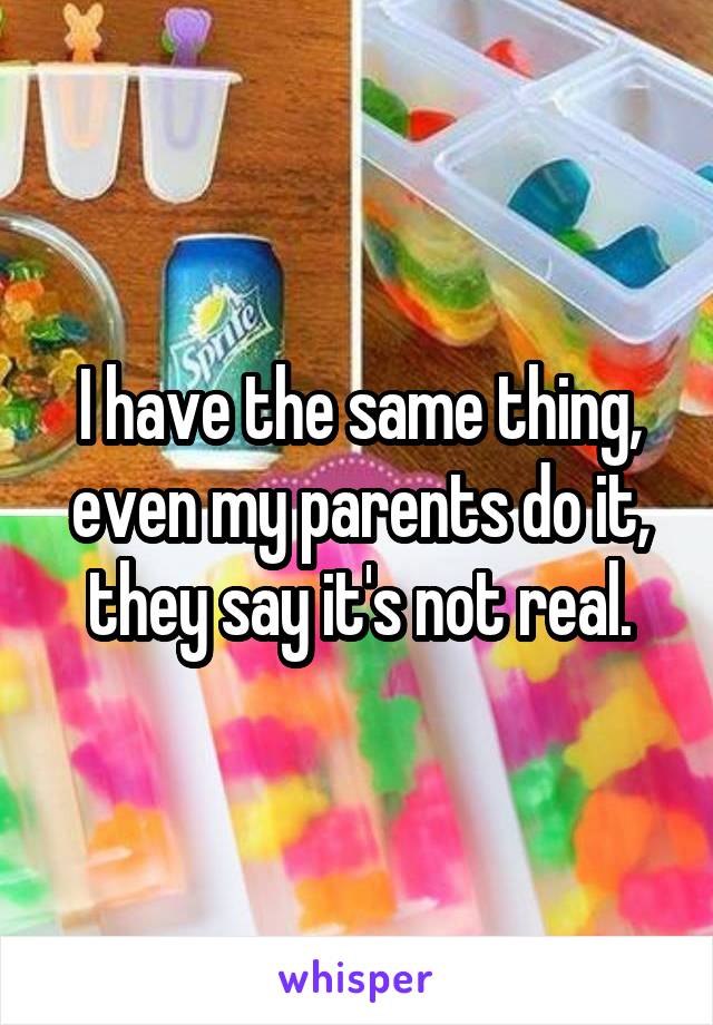 I have the same thing, even my parents do it, they say it's not real.