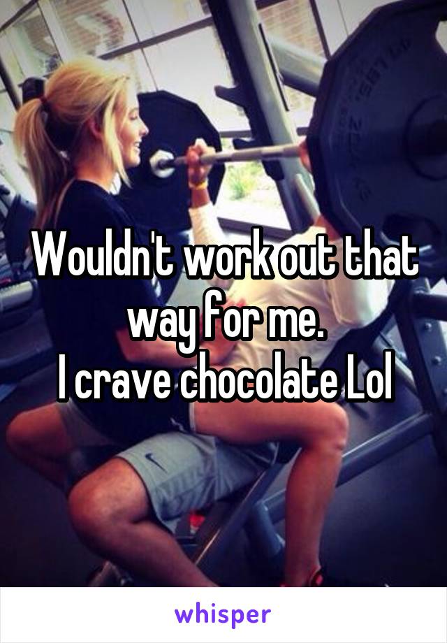 Wouldn't work out that way for me.
I crave chocolate Lol