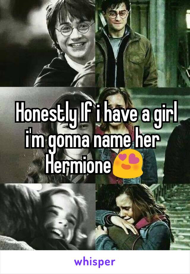 Honestly If i have a girl i'm gonna name her 
Hermione😍