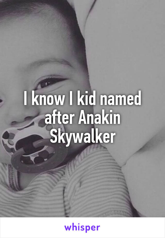 I know I kid named after Anakin Skywalker