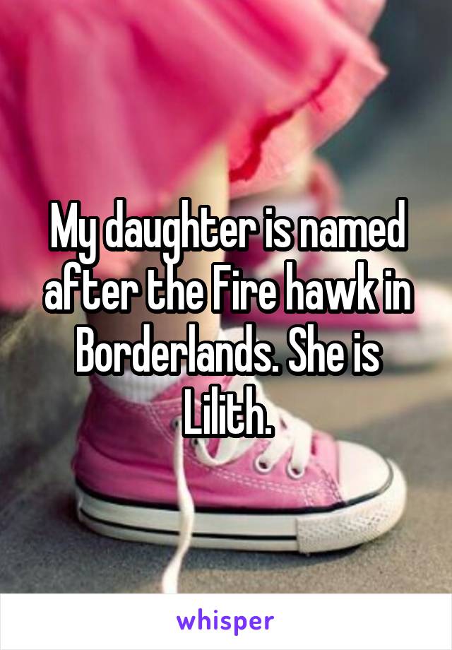 My daughter is named after the Fire hawk in Borderlands. She is Lilith.