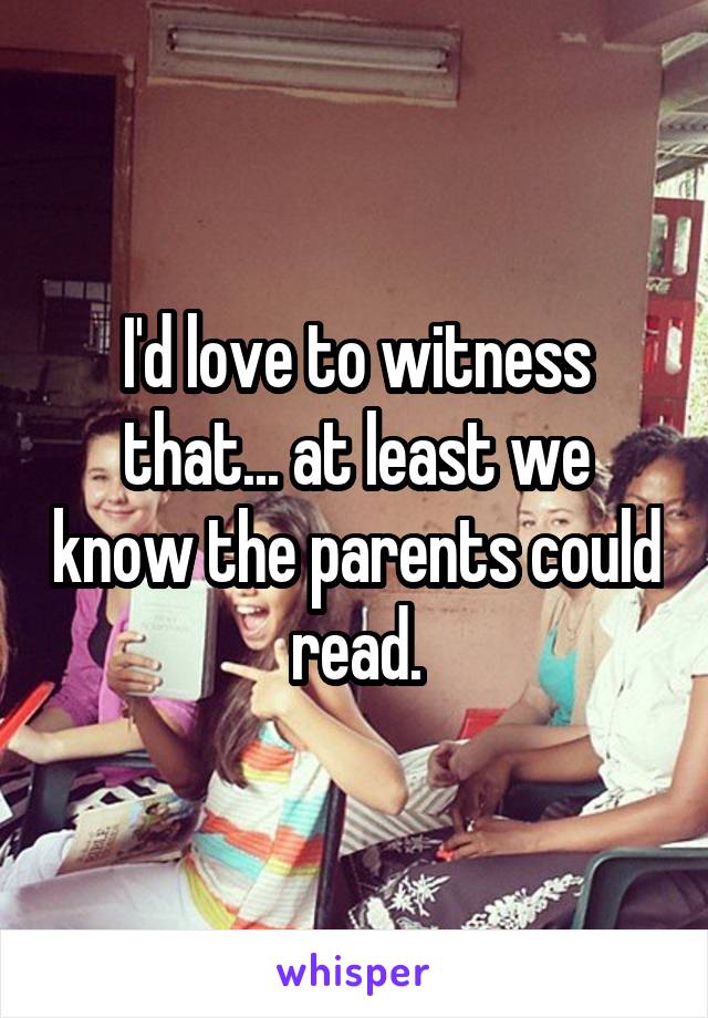 I'd love to witness that... at least we know the parents could read.
