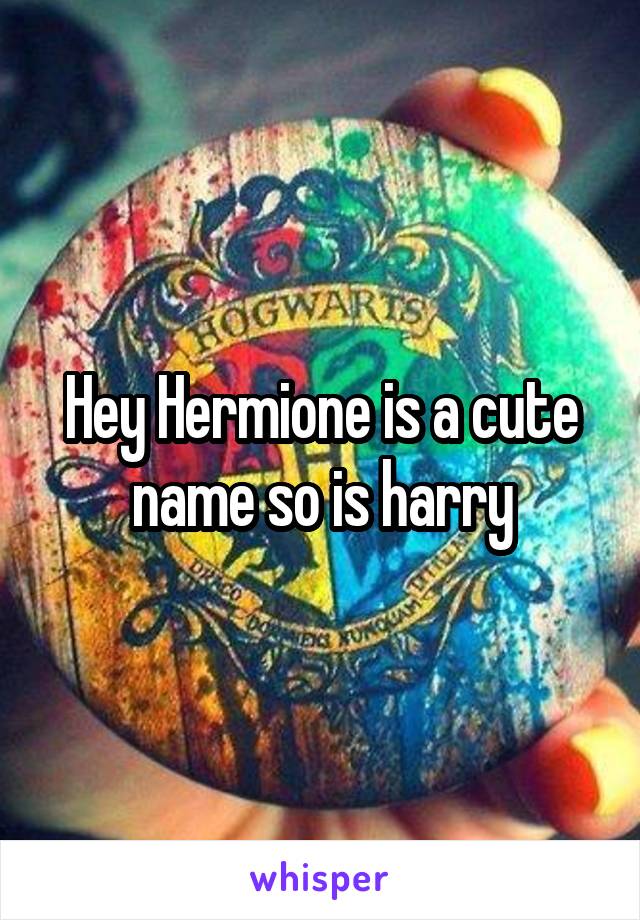 Hey Hermione is a cute name so is harry