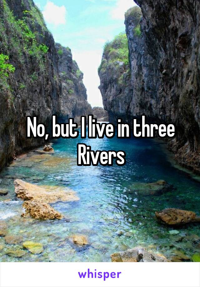 No, but I live in three Rivers