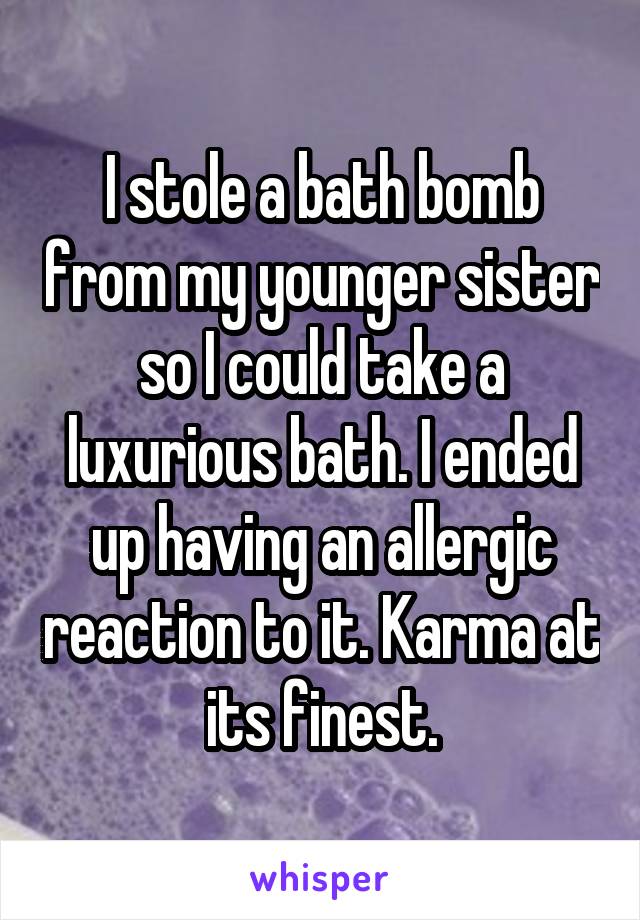 I stole a bath bomb from my younger sister so I could take a luxurious bath. I ended up having an allergic reaction to it. Karma at its finest.