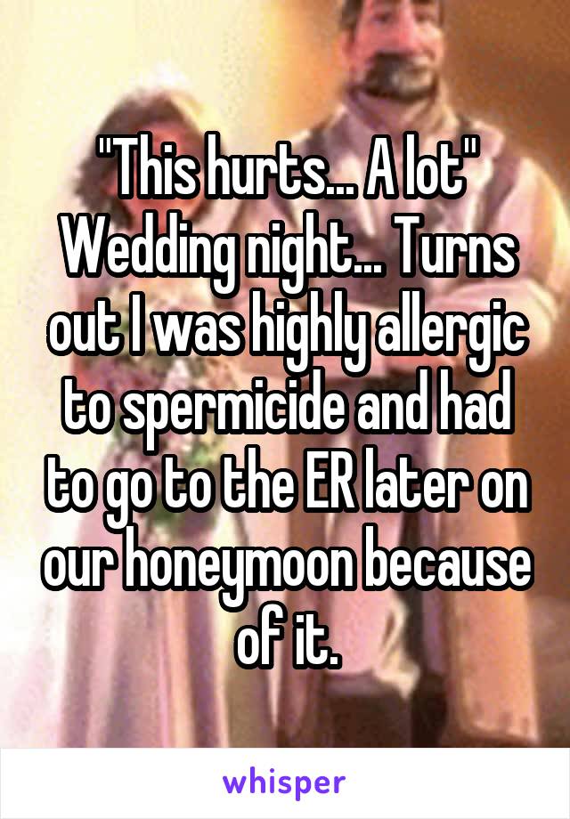 "This hurts... A lot" Wedding night... Turns out I was highly allergic to spermicide and had to go to the ER later on our honeymoon because of it.